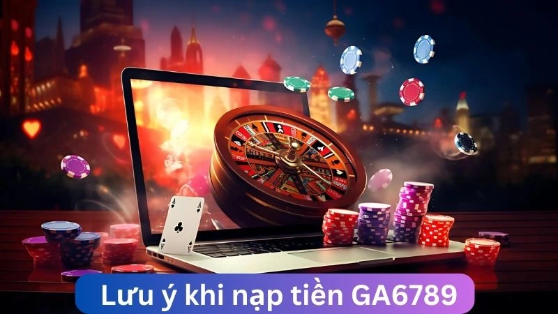 Lưu ý trong hướng dẫn nạp tiền GA6789